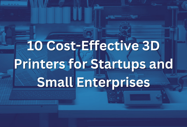 10 Cost-Effective 3D Printers for Startups and Small Enterprises